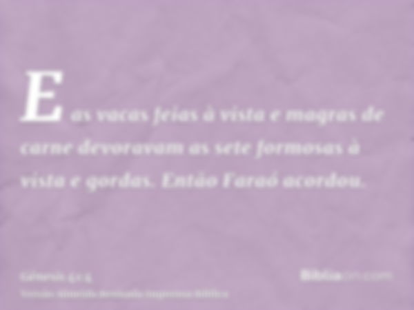 E as vacas feias à vista e magras de carne devoravam as sete formosas à vista e gordas. Então Faraó acordou.