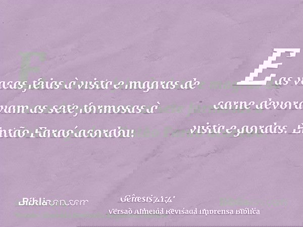 E as vacas feias à vista e magras de carne devoravam as sete formosas à vista e gordas. Então Faraó acordou.