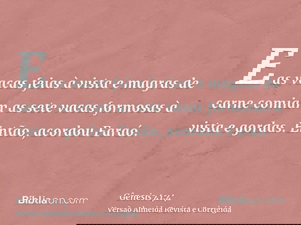 E as vacas feias à vista e magras de carne comiam as sete vacas formosas à vista e gordas. Então, acordou Faraó.