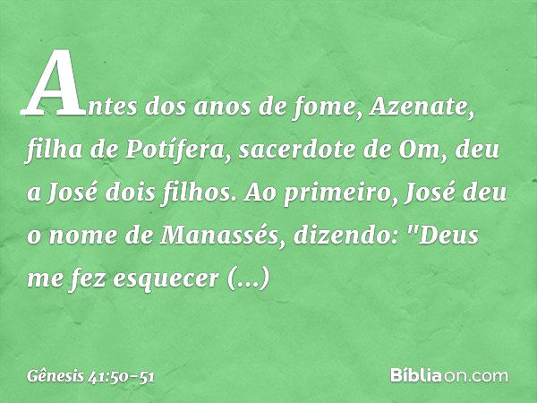 Antes dos anos de fome, Azenate, filha de Potífera, sacerdote de Om, deu a José dois filhos. Ao primeiro, José deu o nome de Ma­nassés, dizendo: "Deus me fez es