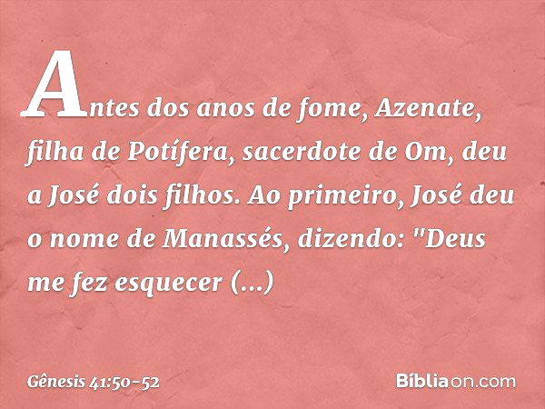 Antes dos anos de fome, Azenate, filha de Potífera, sacerdote de Om, deu a José dois filhos. Ao primeiro, José deu o nome de Ma­nassés, dizendo: "Deus me fez es