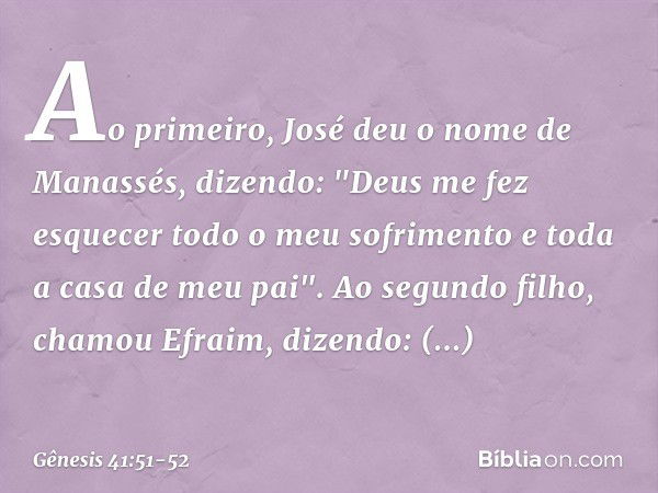 Ao primeiro, José deu o nome de Ma­nassés, dizendo: "Deus me fez esquecer todo o meu sofrimento e toda a casa de meu pai". Ao segundo filho, chamou Efraim, dize