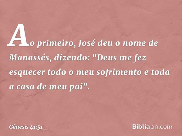 Ao primeiro, José deu o nome de Ma­nassés, dizendo: "Deus me fez esquecer todo o meu sofrimento e toda a casa de meu pai". -- Gênesis 41:51