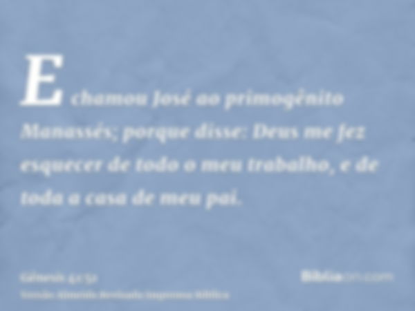 E chamou José ao primogênito Manassés; porque disse: Deus me fez esquecer de todo o meu trabalho, e de toda a casa de meu pai.