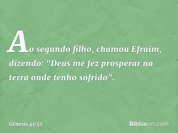 Ao segundo filho, chamou Efraim, dizen­do: "Deus me fez prosperar na terra onde tenho sofrido". -- Gênesis 41:52