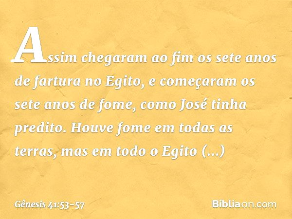 Assim chegaram ao fim os sete anos de fartura no Egito, e começaram os sete anos de fome, como José tinha predito. Houve fome em todas as terras, mas em todo o 