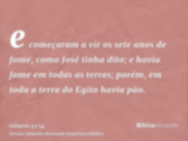 e começaram a vir os sete anos de fome, como José tinha dito; e havia fome em todas as terras; porém, em toda a terra do Egito havia pão.