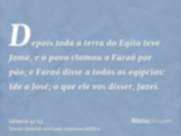 Depois toda a terra do Egito teve fome, e o povo clamou a Faraó por pão; e Faraó disse a todos os egípcios: Ide a José; o que ele vos disser, fazei.