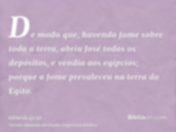 De modo que, havendo fome sobre toda a terra, abriu José todos os depósitos, e vendia aos egípcios; porque a fome prevaleceu na terra do Egito.