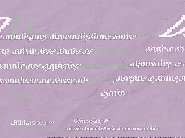 De modo que, havendo fome sobre toda a terra, abriu José todos os depósitos, e vendia aos egípcios; porque a fome prevaleceu na terra do Egito.
