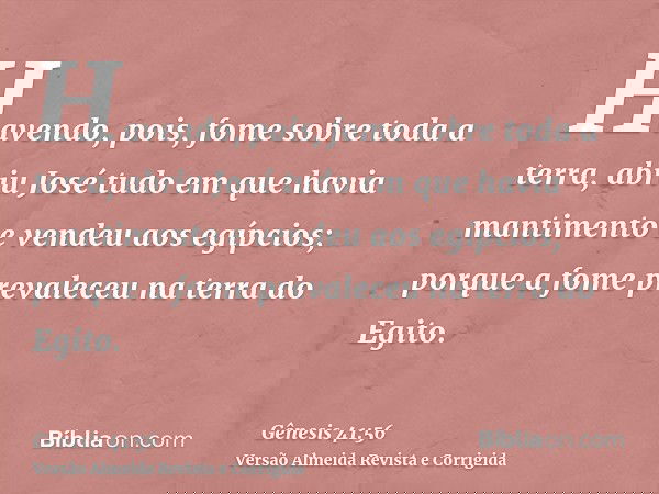 Havendo, pois, fome sobre toda a terra, abriu José tudo em que havia mantimento e vendeu aos egípcios; porque a fome prevaleceu na terra do Egito.