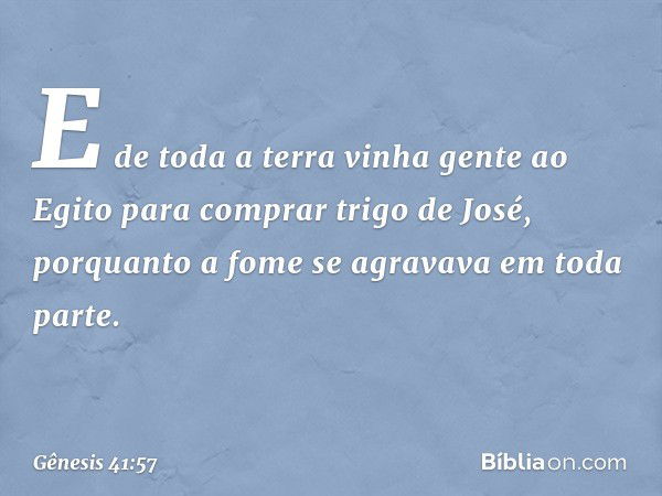 E de toda a terra vinha gente ao Egito para comprar trigo de José, porquanto a fome se agravava em toda parte. -- Gênesis 41:57