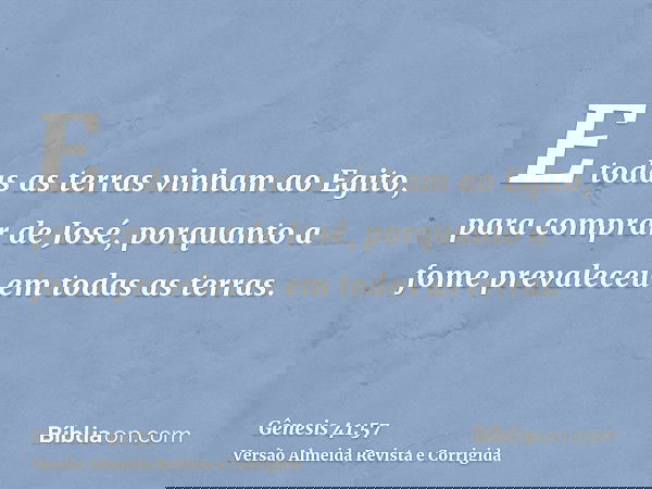 E todas as terras vinham ao Egito, para comprar de José, porquanto a fome prevaleceu em todas as terras.