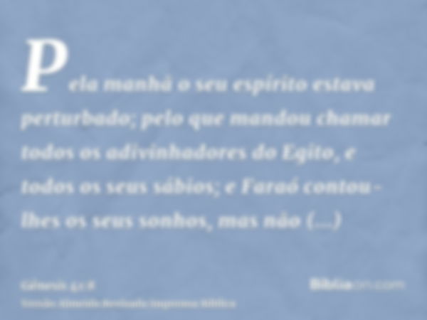 Pela manhã o seu espírito estava perturbado; pelo que mandou chamar todos os adivinhadores do Egito, e todos os seus sábios; e Faraó contou-lhes os seus sonhos,