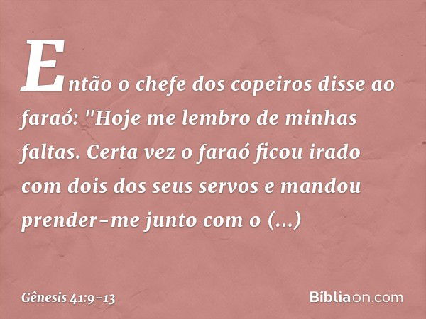 Então o chefe dos copeiros disse ao fa­raó: "Hoje me lembro de minhas faltas. Certa vez o faraó ficou irado com dois dos seus servos e man­dou prender-me junto 