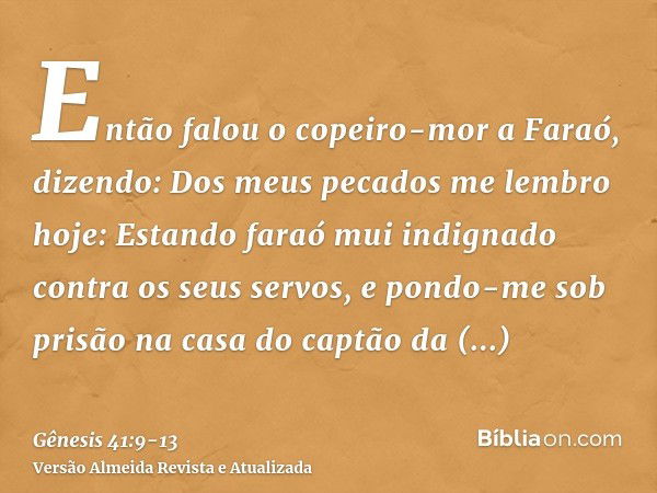 Então falou o copeiro-mor a Faraó, dizendo: Dos meus pecados me lembro hoje:Estando faraó mui indignado contra os seus servos, e pondo-me sob prisão na casa do 