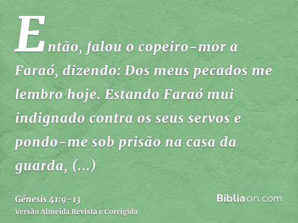 Então, falou o copeiro-mor a Faraó, dizendo: Dos meus pecados me lembro hoje.Estando Faraó mui indignado contra os seus servos e pondo-me sob prisão na casa da 