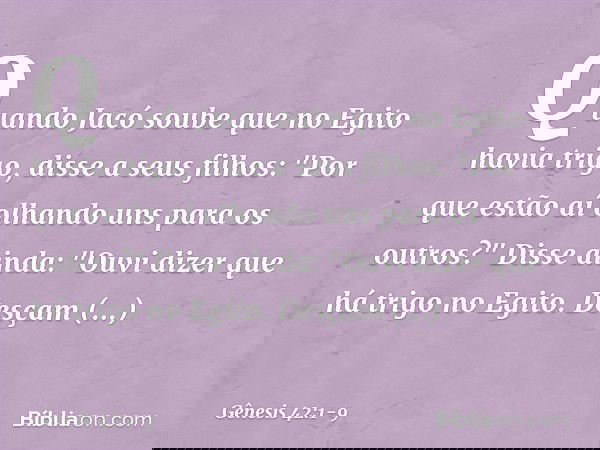 Quando Jacó soube que no Egito ha­via trigo, disse a seus filhos: "Por que estão aí olhando uns para os outros?" Disse ainda: "Ou­vi dizer que há trigo no Egito