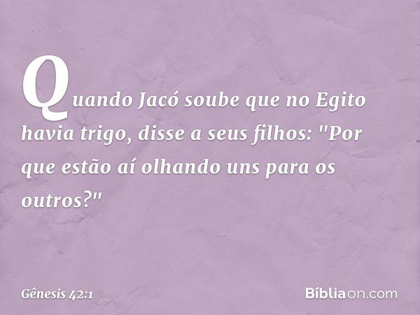 Quando Jacó soube que no Egito ha­via trigo, disse a seus filhos: "Por que estão aí olhando uns para os outros?" -- Gênesis 42:1