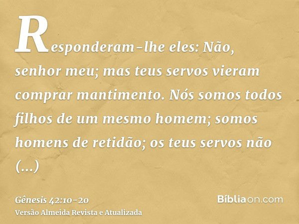 Responderam-lhe eles: Não, senhor meu; mas teus servos vieram comprar mantimento.Nós somos todos filhos de um mesmo homem; somos homens de retidão; os teus serv