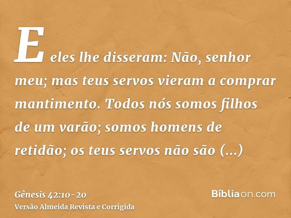 E eles lhe disseram: Não, senhor meu; mas teus servos vieram a comprar mantimento.Todos nós somos filhos de um varão; somos homens de retidão; os teus servos nã