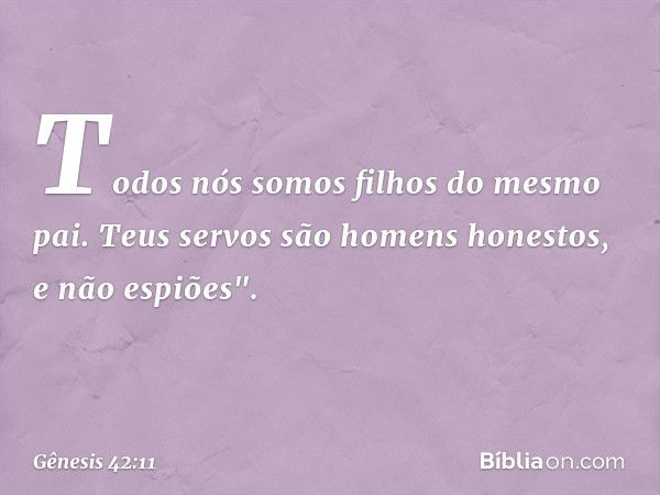 Todos nós somos filhos do mesmo pai. Teus servos são homens honestos, e não espiões". -- Gênesis 42:11