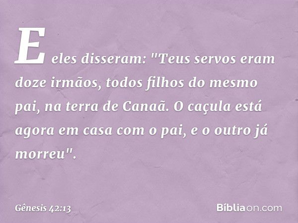 E eles disseram: "Teus servos eram doze irmãos, todos filhos do mesmo pai, na terra de Canaã. O caçula está agora em casa com o pai, e o outro já morreu". -- Gê