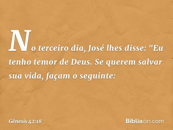 No terceiro dia, José lhes disse: "Eu te­nho temor de Deus. Se querem salvar sua vi­da, façam o seguinte: -- Gênesis 42:18