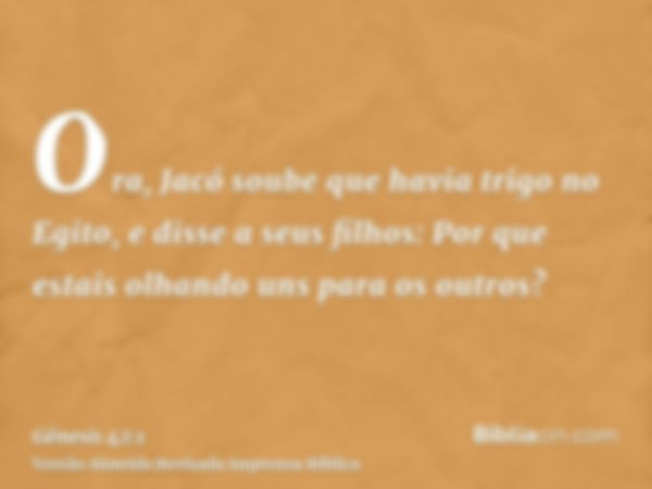 Ora, Jacó soube que havia trigo no Egito, e disse a seus filhos: Por que estais olhando uns para os outros?