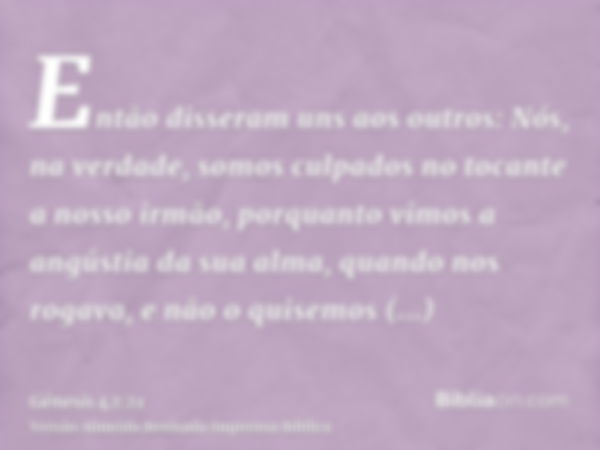 Então disseram uns aos outros: Nós, na verdade, somos culpados no tocante a nosso irmão, porquanto vimos a angústia da sua alma, quando nos rogava, e não o quis