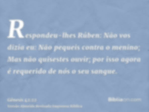 Respondeu-lhes Rúben: Não vos dizia eu: Não pequeis contra o menino; Mas não quisestes ouvir; por isso agora é requerido de nós o seu sangue.