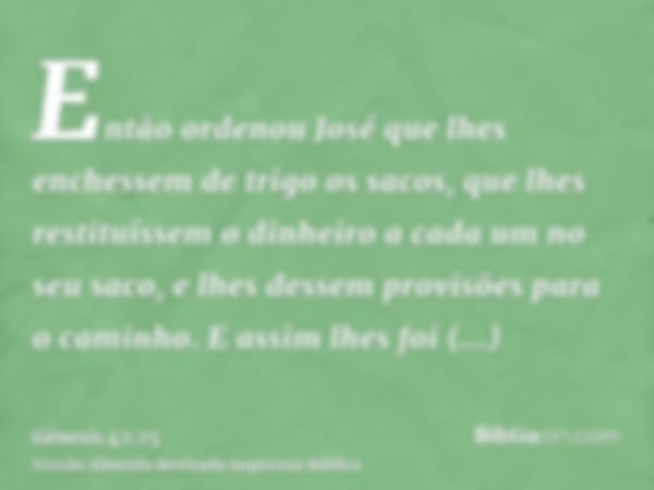 Então ordenou José que lhes enchessem de trigo os sacos, que lhes restituíssem o dinheiro a cada um no seu saco, e lhes dessem provisões para o caminho. E assim