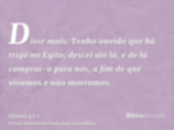 Disse mais: Tenho ouvido que há trigo no Egito; descei até lá, e de lá comprai-o para nós, a fim de que vivamos e não morramos.