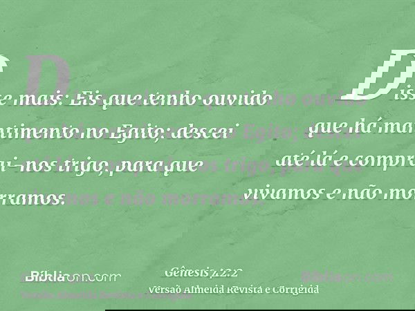 Disse mais: Eis que tenho ouvido que há mantimento no Egito; descei até lá e comprai-nos trigo, para que vivamos e não morramos.