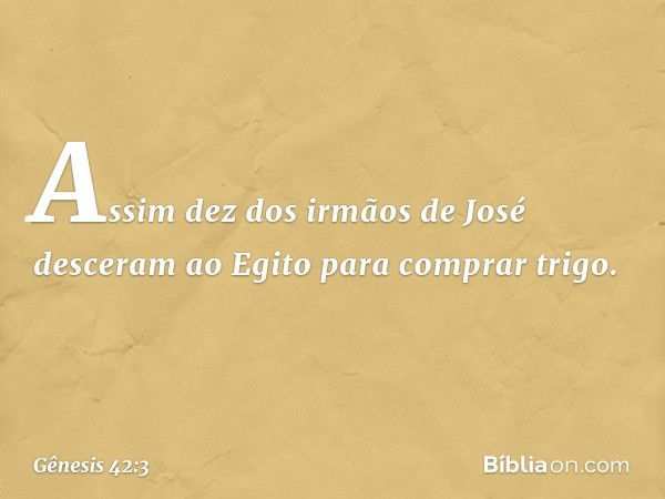 Assim dez dos irmãos de José desceram ao Egito para comprar trigo. -- Gênesis 42:3