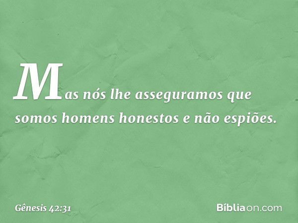 Mas nós lhe as­seguramos que somos homens honestos e não espiões. -- Gênesis 42:31