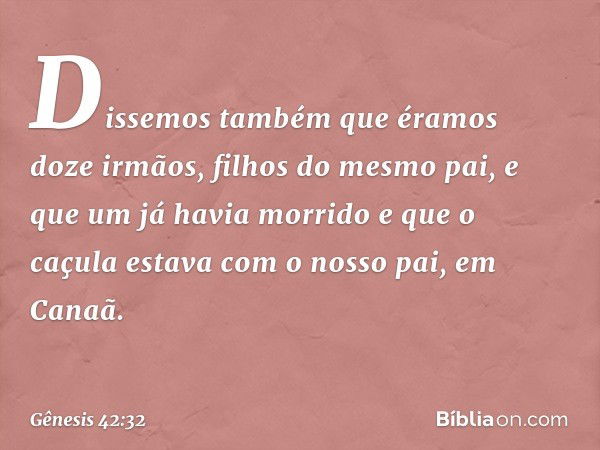 Dissemos também que éramos doze irmãos, filhos do mesmo pai, e que um já havia morrido e que o caçula estava com o nosso pai, em Canaã. -- Gênesis 42:32