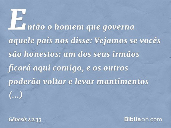 "Então o homem que governa aquele país nos disse: 'Vejamos se vocês são honestos: um dos seus ir­mãos ficará aqui comigo, e os outros poderão voltar e levar man