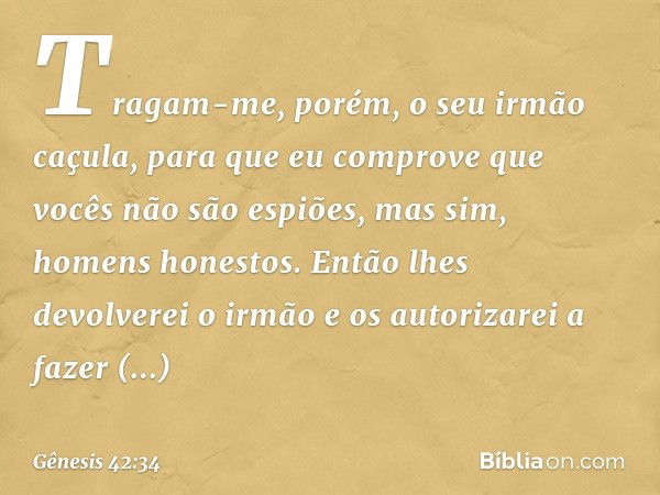 Tragam-me, porém, o seu irmão caçula, para que eu compro­ve que vocês não são espiões, mas sim, homens honestos. Então lhes devolverei o irmão e os autorizarei 