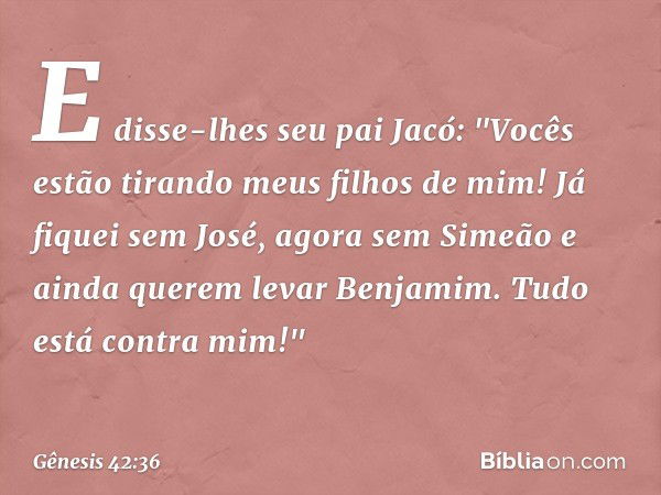 E disse-lhes seu pai Jacó: "Vocês estão tirando meus filhos de mim! Já fiquei sem José, agora sem Simeão e ainda querem levar Benjamim. Tudo está contra mim!" -