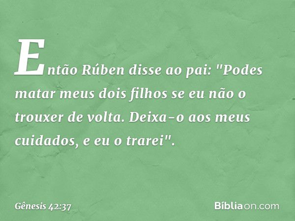 Então Rúben disse ao pai: "Podes matar meus dois filhos se eu não o trouxer de volta. Deixa-o aos meus cuidados, e eu o trarei". -- Gênesis 42:37