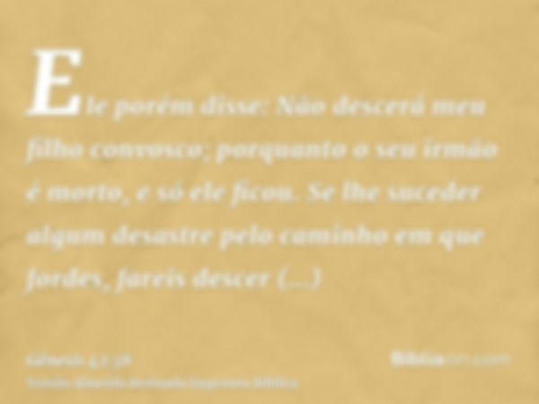 Ele porém disse: Não descerá meu filho convosco; porquanto o seu irmão é morto, e só ele ficou. Se lhe suceder algum desastre pelo caminho em que fordes, fareis