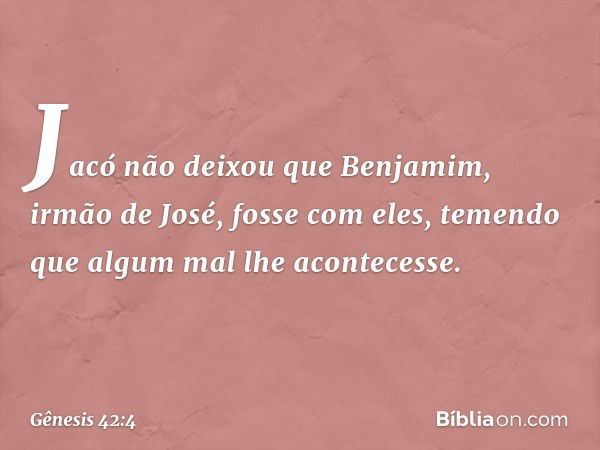 Jacó não deixou que Benja­mim, irmão de José, fosse com eles, temendo que algum mal lhe acon­tecesse. -- Gênesis 42:4