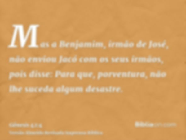 Mas a Benjamim, irmão de José, não enviou Jacó com os seus irmãos, pois disse: Para que, porventura, não lhe suceda algum desastre.