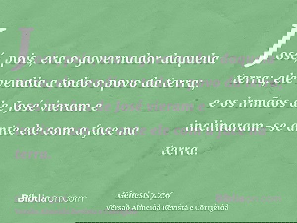 José, pois, era o governador daquela terra; ele vendia a todo o povo da terra; e os irmãos de José vieram e inclinaram-se ante ele com a face na terra.