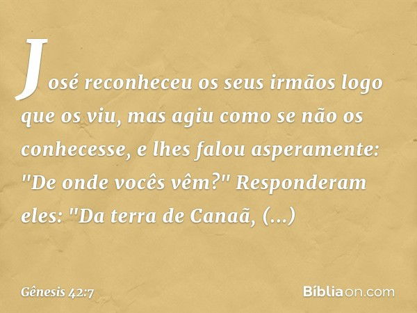 José reco­nheceu os seus irmãos logo que os viu, mas agiu como se não os conhecesse, e lhes falou aspera­mente: "De onde vocês vêm?"
Responderam eles: "Da terra