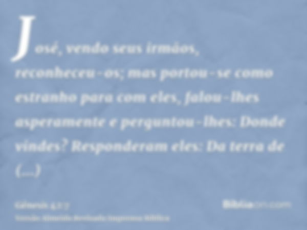 José, vendo seus irmãos, reconheceu-os; mas portou-se como estranho para com eles, falou-lhes asperamente e perguntou-lhes: Donde vindes? Responderam eles: Da t