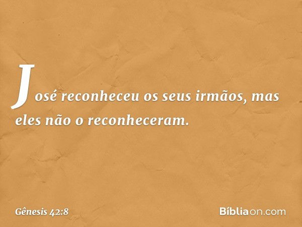 José reconheceu os seus irmãos, mas eles não o reconheceram. -- Gênesis 42:8