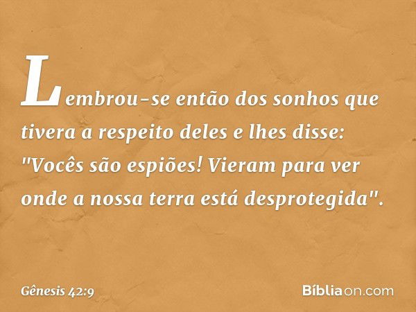 Lembrou-se então dos sonhos que tivera a respeito deles e lhes disse: "Vocês são espiões! Vieram para ver onde a nossa terra está desprotegida". -- Gênesis 42:9