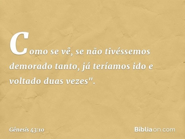 Como se vê, se não tivéssemos demorado tanto, já teríamos ido e voltado duas vezes". -- Gênesis 43:10